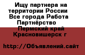 Ищу партнера на территории России  - Все города Работа » Партнёрство   . Пермский край,Красновишерск г.